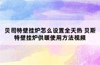 贝司特壁挂炉怎么设置全天热 贝斯特壁挂炉供暖使用方法视频